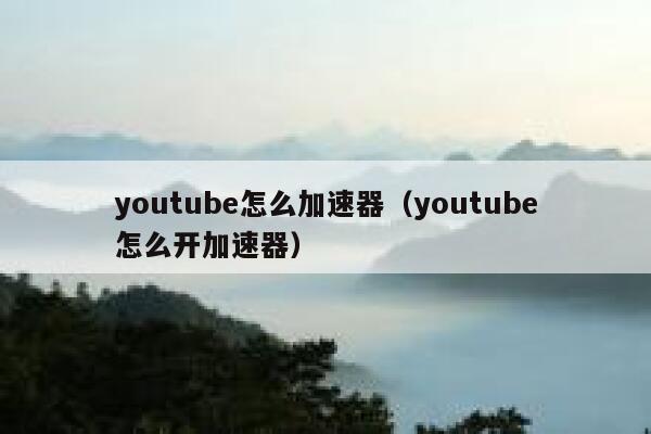 youtube怎么加速器（youtube怎么开加速器） 第1张