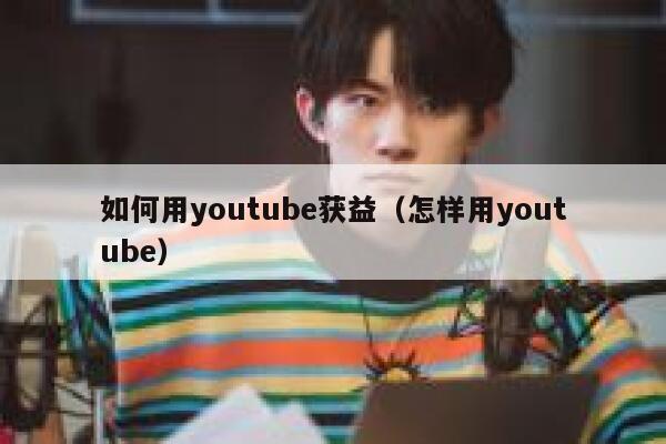 如何用youtube获益（怎样用youtube） 第1张