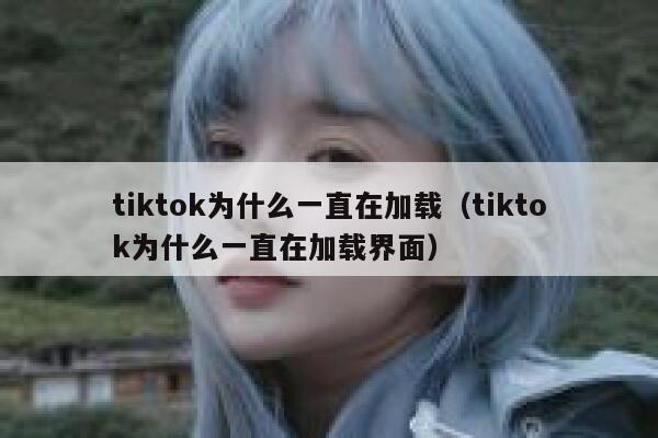 tiktok为什么一直在加载（tiktok为什么一直在加载界面） 第1张