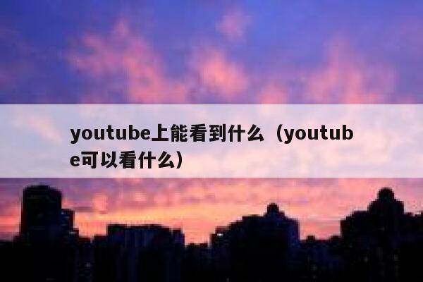 youtube上能看到什么（youtube可以看什么） 第1张