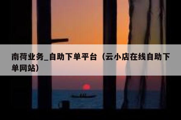 南荷业务_自助下单平台（云小店在线自助下单网站） 第1张