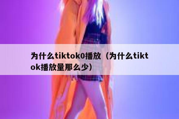 为什么tiktok0播放（为什么tiktok播放量那么少） 第1张