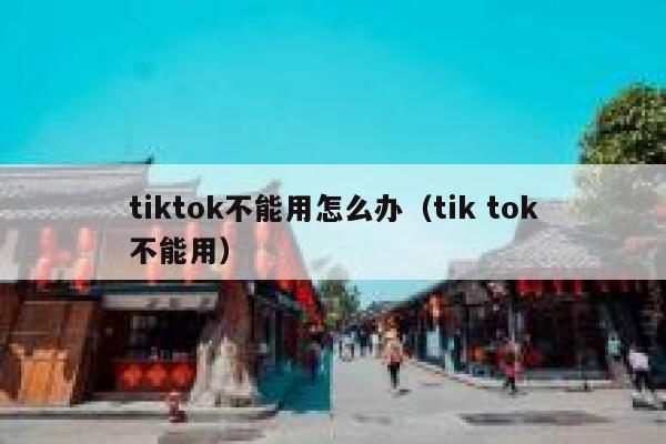 tiktok不能用怎么办（tik tok不能用） 第1张