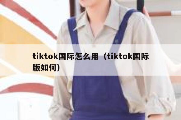 tiktok国际怎么用（tiktok国际版如何） 第1张
