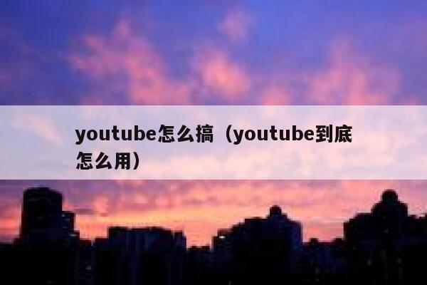 youtube怎么搞（youtube到底怎么用） 第1张