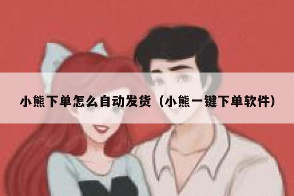 小熊下单怎么自动发货（小熊一键下单软件） 第1张