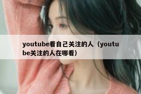 youtube看自己关注的人（youtube关注的人在哪看） 第1张