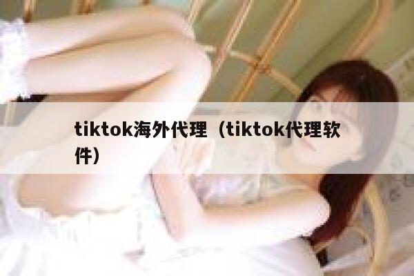 tiktok海外代理（tiktok代理软件） 第1张