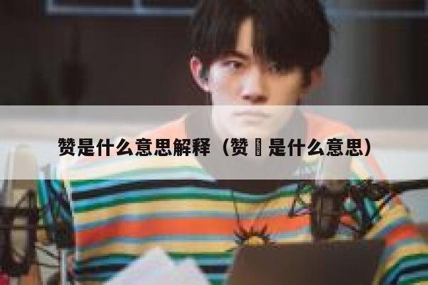 赞是什么意思解释（赞欸是什么意思） 第1张