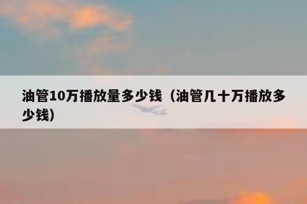 油管10万播放量多少钱（油管几十万播放多少钱） 第1张