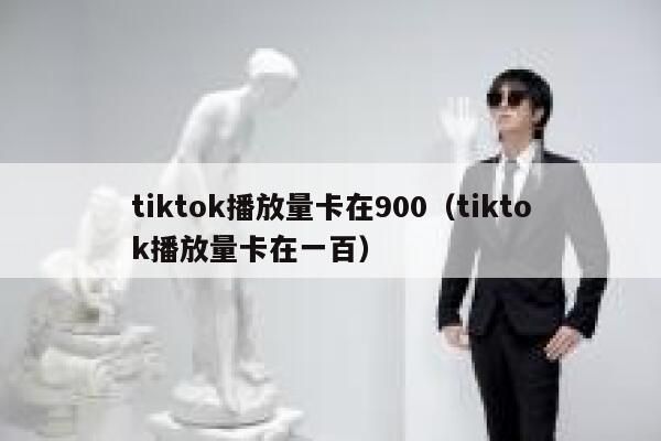 tiktok播放量卡在900（tiktok播放量卡在一百） 第1张