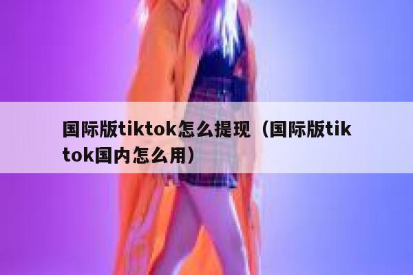 国际版tiktok怎么提现（国际版tiktok国内怎么用） 第1张