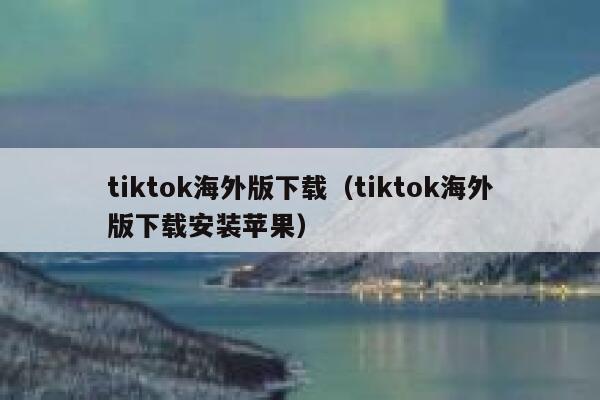 tiktok海外版下载（tiktok海外版下载安装苹果） 第1张