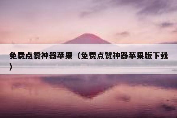 免费点赞神器苹果（免费点赞神器苹果版下载） 第1张