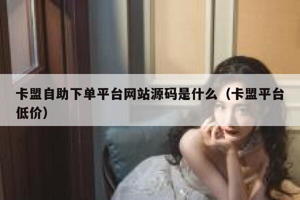 卡盟自助下单平台网站源码是什么（卡盟平台低价） 第1张