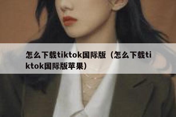怎么下载tiktok国际版（怎么下载tiktok国际版苹果） 第1张