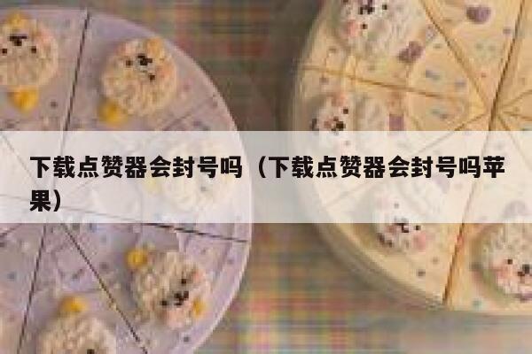 下载点赞器会封号吗（下载点赞器会封号吗苹果） 第1张
