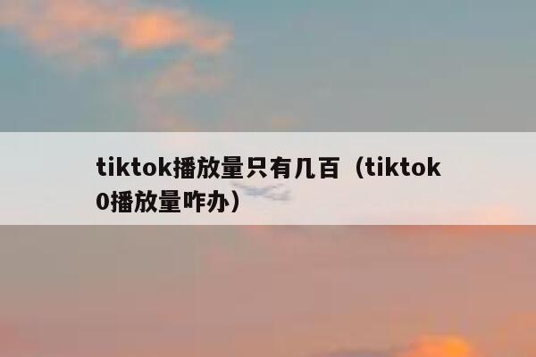 tiktok播放量只有几百（tiktok0播放量咋办） 第1张