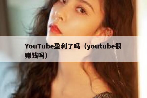 YouTube盈利了吗（youtube很赚钱吗） 第1张