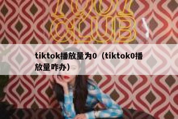 tiktok播放量为0（tiktok0播放量咋办） 第1张