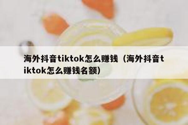 海外抖音tiktok怎么赚钱（海外抖音tiktok怎么赚钱名额） 第1张