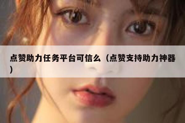 点赞助力任务平台可信么（点赞支持助力神器） 第1张