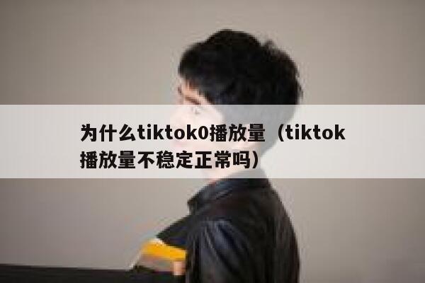 为什么tiktok0播放量（tiktok播放量不稳定正常吗） 第1张