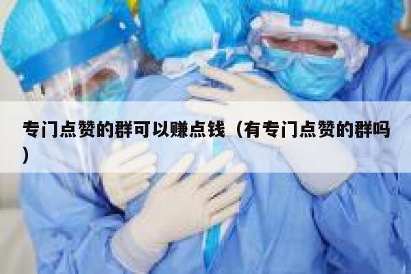 专门点赞的群可以赚点钱（有专门点赞的群吗） 第1张