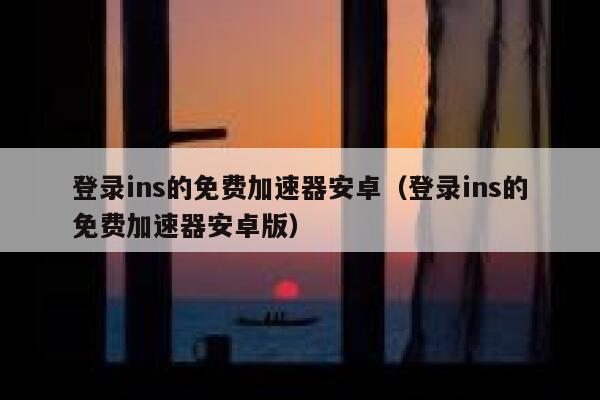 登录ins的免费加速器安卓（登录ins的免费加速器安卓版） 第1张