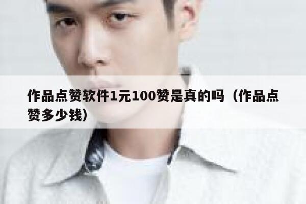 作品点赞软件1元100赞是真的吗（作品点赞多少钱） 第1张
