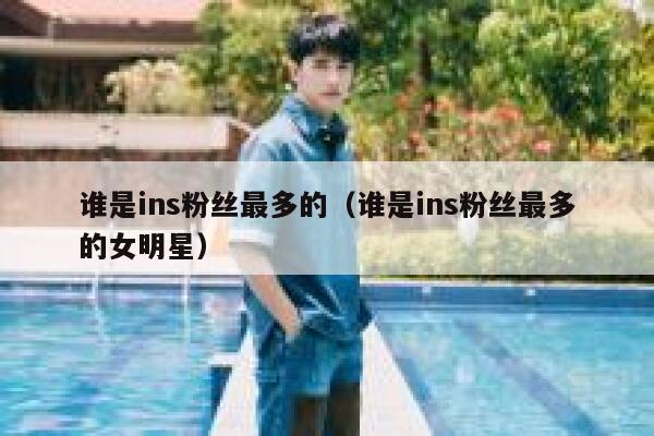 谁是ins粉丝最多的（谁是ins粉丝最多的女明星） 第1张