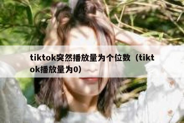 tiktok突然播放量为个位数（tiktok播放量为0） 第1张