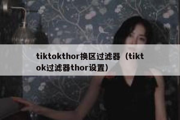tiktokthor换区过滤器（tiktok过滤器thor设置） 第1张