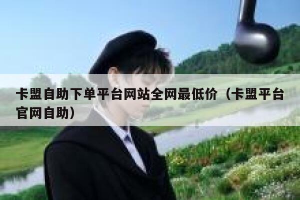 卡盟自助下单平台网站全网最低价（卡盟平台官网自助） 第1张