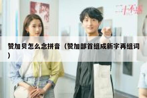 赞加贝怎么念拼音（赞加部首组成新字再组词） 第1张