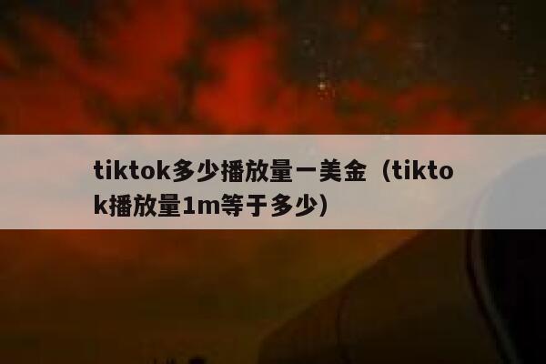 tiktok多少播放量一美金（tiktok播放量1m等于多少） 第1张