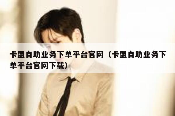卡盟自助业务下单平台官网（卡盟自助业务下单平台官网下载） 第1张