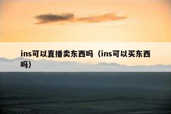 ins可以直播卖东西吗（ins可以买东西吗） 第1张