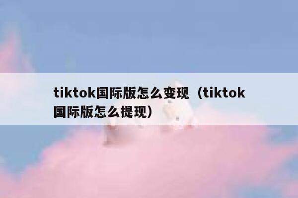 tiktok国际版怎么变现（tiktok国际版怎么提现） 第1张