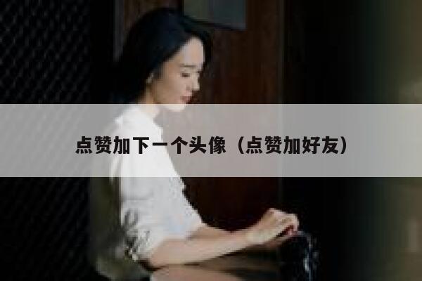 点赞加下一个头像（点赞加好友） 第1张