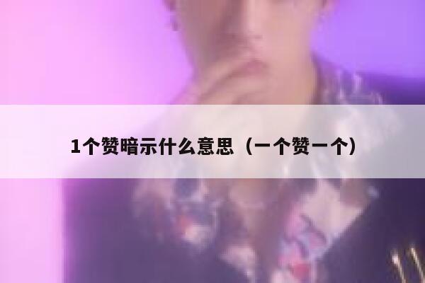 1个赞暗示什么意思（一个赞一个） 第1张