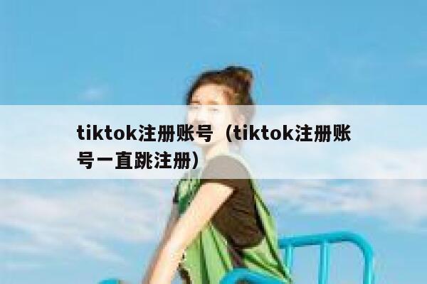 tiktok注册账号（tiktok注册账号一直跳注册） 第1张