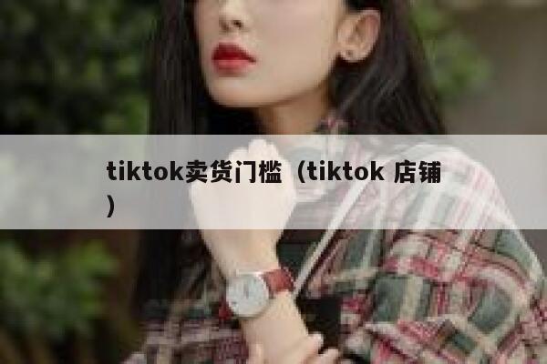 tiktok卖货门槛（tiktok 店铺） 第1张