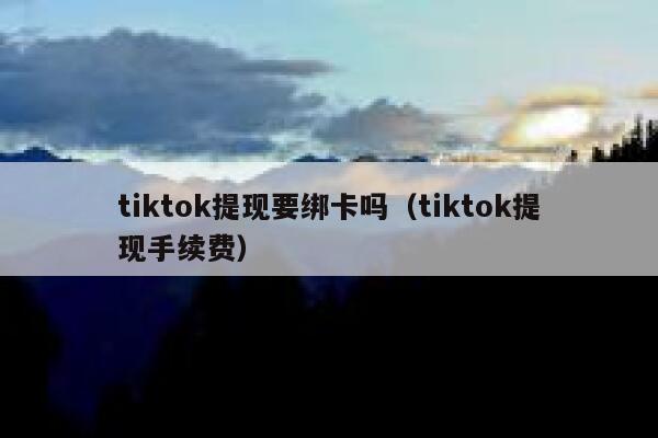 tiktok提现要绑卡吗(tiktok提现手续费) 第1张 tiktok提现要绑卡吗(tiktok提现手续费) 第1张