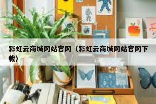 彩虹云商城网站官网（彩虹云商城网站官网下载） 第1张