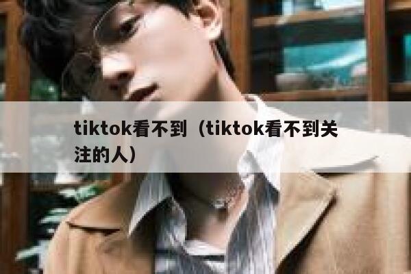 tiktok看不到（tiktok看不到关注的人） 第1张
