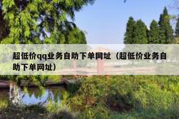 超低价qq业务自助下单网址（超低价业务自助下单网址） 第1张