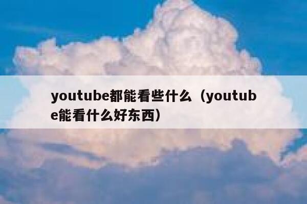 youtube都能看些什么(youtube能看什么好东西) 第1张 youtube都能看些什么(youtube能看什么好东西) 第1张