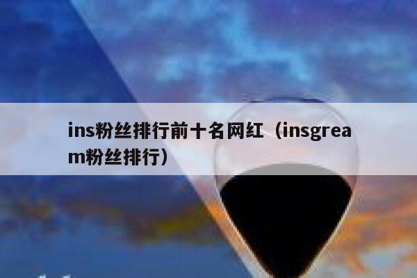 ins粉丝排行前十名网红(insgream粉丝排行) 第1张 ins粉丝排行前十名网红(insgream粉丝排行) 第1张