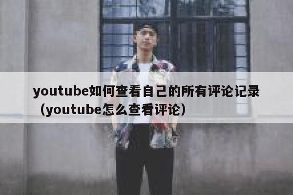 youtube如何查看自己的所有评论记录（youtube怎么查看评论） 第1张